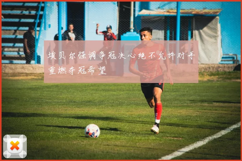 埃贝尔强调争冠决心绝不允许对手重燃夺冠希望