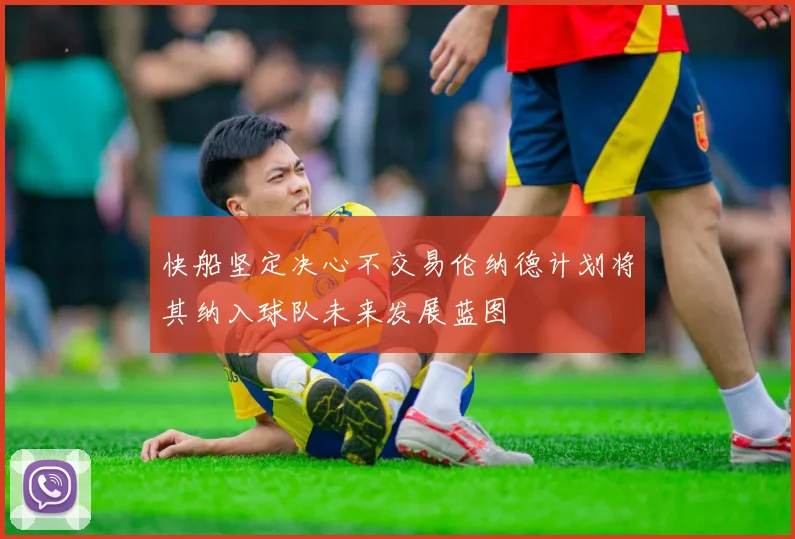 快船坚定决心不交易伦纳德计划将其纳入球队未来发展蓝图