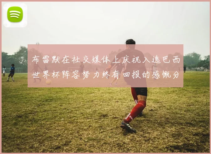 布雷默在社交媒体上庆祝入选巴西世界杯阵容努力终有回报的感慨分享