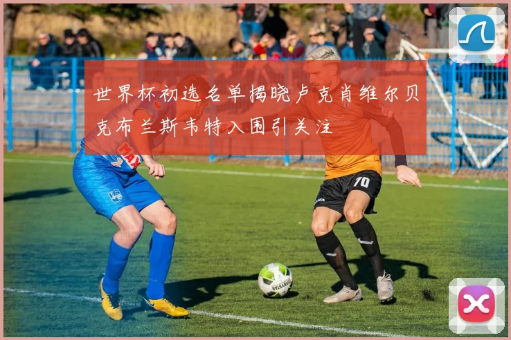 世界杯初选名单揭晓卢克肖维尔贝克布兰斯韦特入围引关注