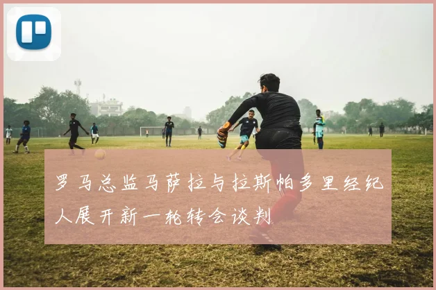 罗马总监马萨拉与拉斯帕多里经纪人展开新一轮转会谈判