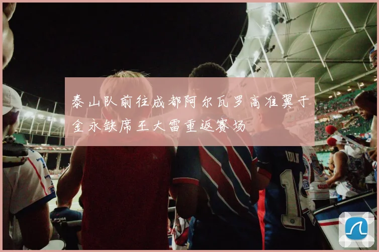 泰山队前往成都阿尔瓦罗高准翼于金永缺席王大雷重返赛场