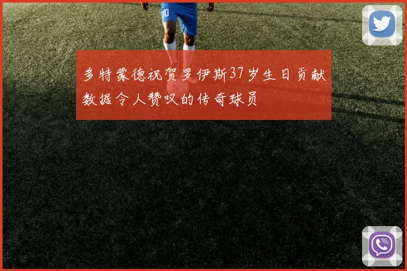 多特蒙德祝贺罗伊斯37岁生日贡献数据令人赞叹的传奇球员