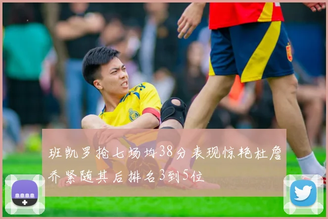 班凯罗抢七场均38分表现惊艳杜詹乔紧随其后排名3到5位