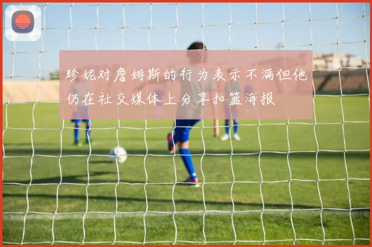 珍妮对詹姆斯的行为表示不满但他仍在社交媒体上分享扣篮海报