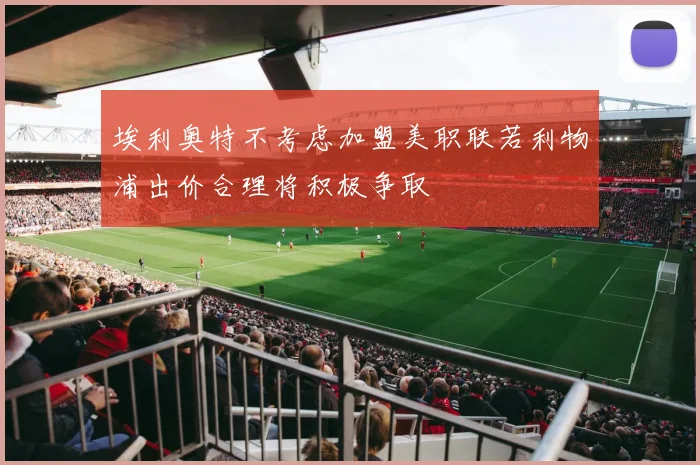 埃利奥特不考虑加盟美职联若利物浦出价合理将积极争取