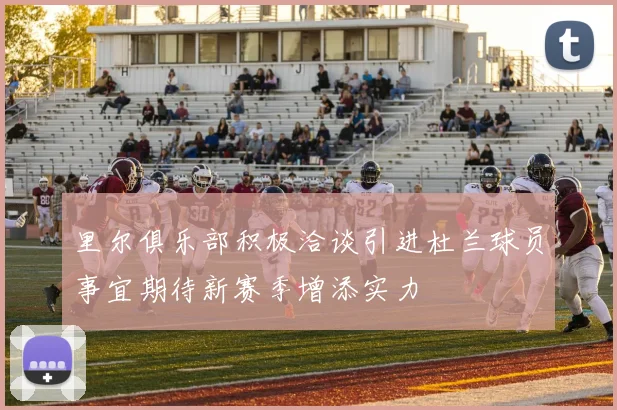 里尔俱乐部积极洽谈引进杜兰球员事宜期待新赛季增添实力
