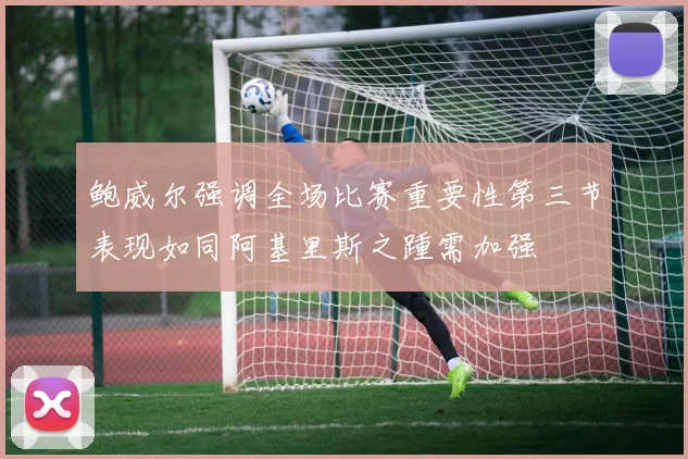 鲍威尔强调全场比赛重要性第三节表现如同阿基里斯之踵需加强