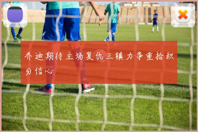 乔迪期待主场复仇三镇力争重拾积分信心