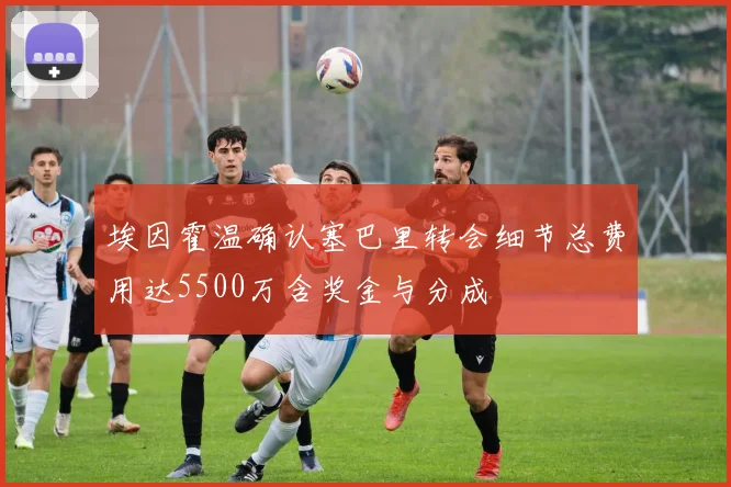 埃因霍温确认塞巴里转会细节总费用达5500万含奖金与分成