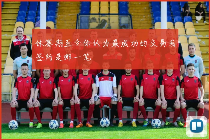 休赛期至今你认为最成功的交易或签约是哪一笔
