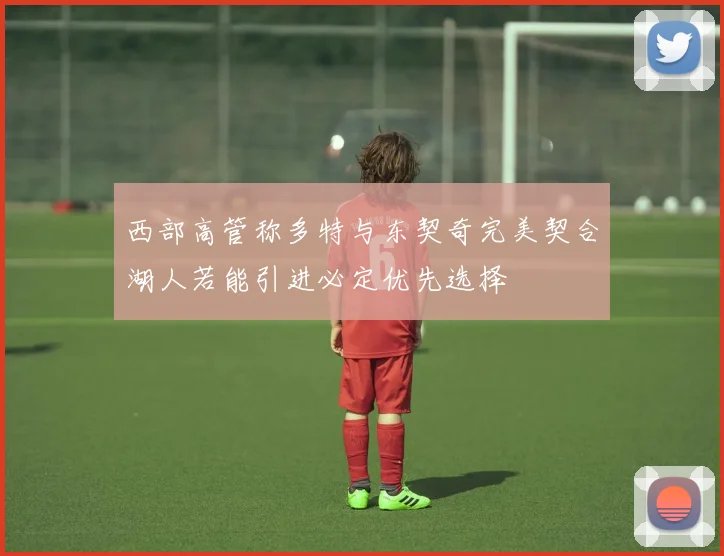 西部高管称多特与东契奇完美契合湖人若能引进必定优先选择