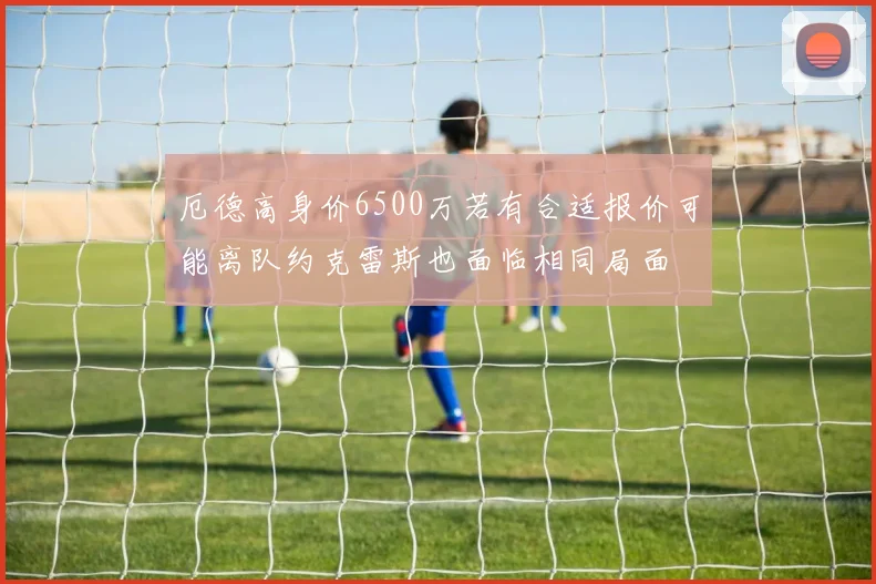 厄德高身价6500万若有合适报价可能离队约克雷斯也面临相同局面