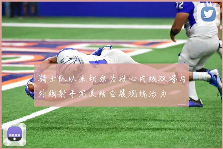 骑士队以米切尔为核心内线双塔与外线射手完美结合展现统治力