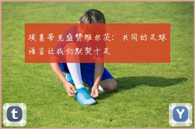 埃基蒂克盛赞维尔茨：共同的足球语言让我们默契十足