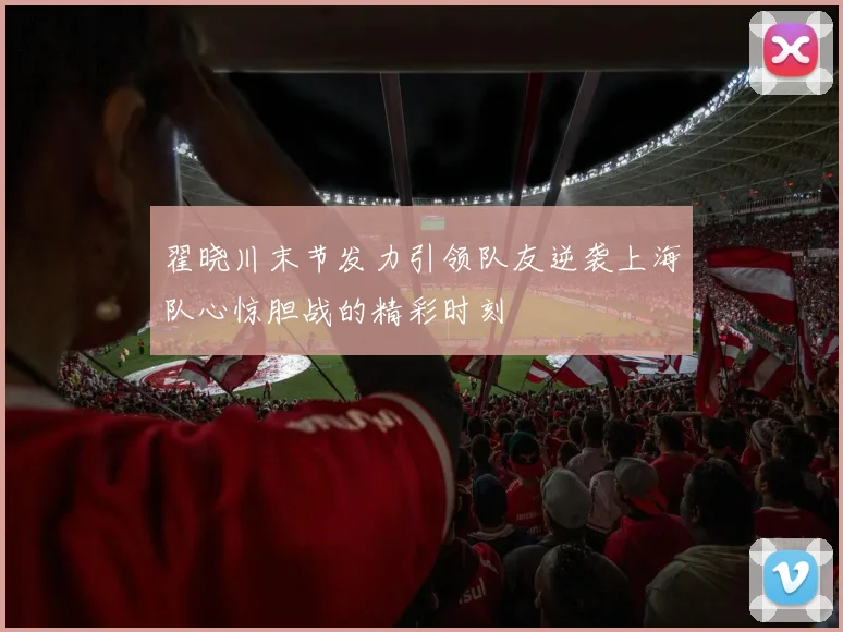 翟晓川末节发力引领队友逆袭上海队心惊胆战的精彩时刻
