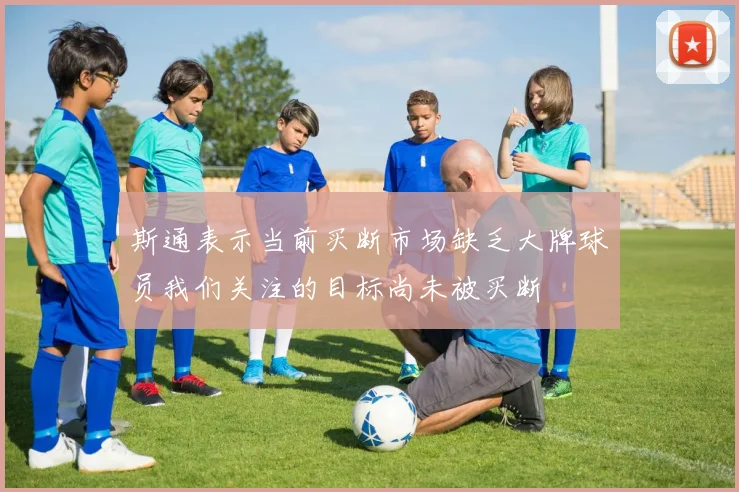 斯通表示当前买断市场缺乏大牌球员我们关注的目标尚未被买断