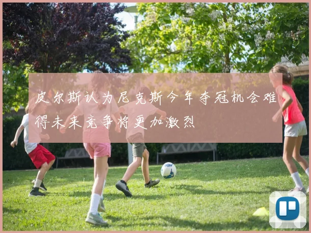 皮尔斯认为尼克斯今年夺冠机会难得未来竞争将更加激烈