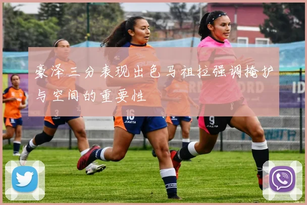 豪泽三分表现出色马祖拉强调掩护与空间的重要性