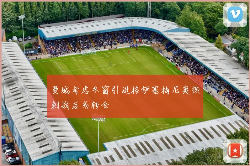 曼城考虑冬窗引进格伊塞梅尼奥热刺战后或转会