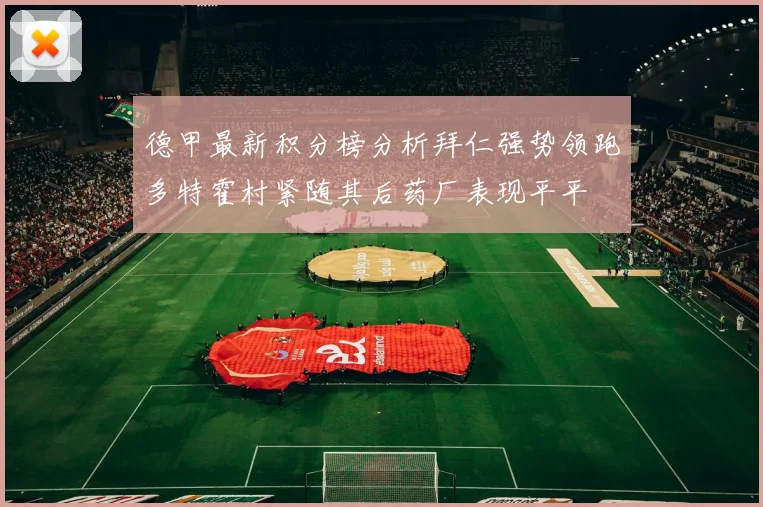 德甲最新积分榜分析拜仁强势领跑多特霍村紧随其后药厂表现平平