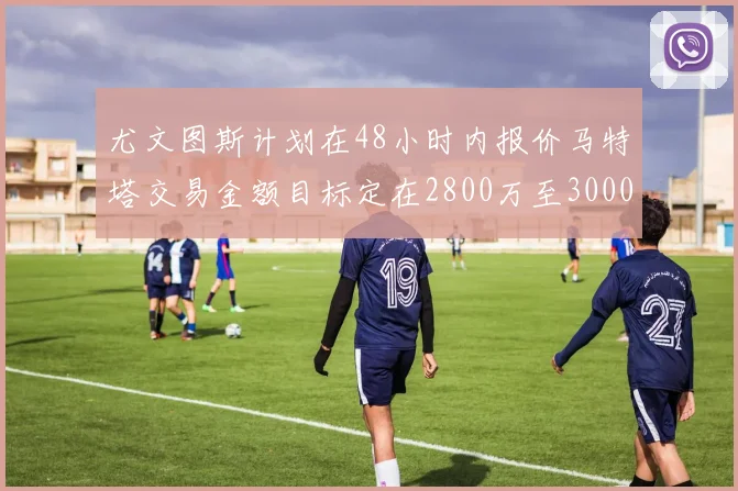 尤文图斯计划在48小时内报价马特塔交易金额目标定在2800万至3000万欧元