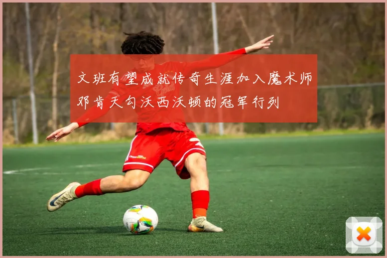 文班有望成就传奇生涯加入魔术师邓肯天勾沃西沃顿的冠军行列
