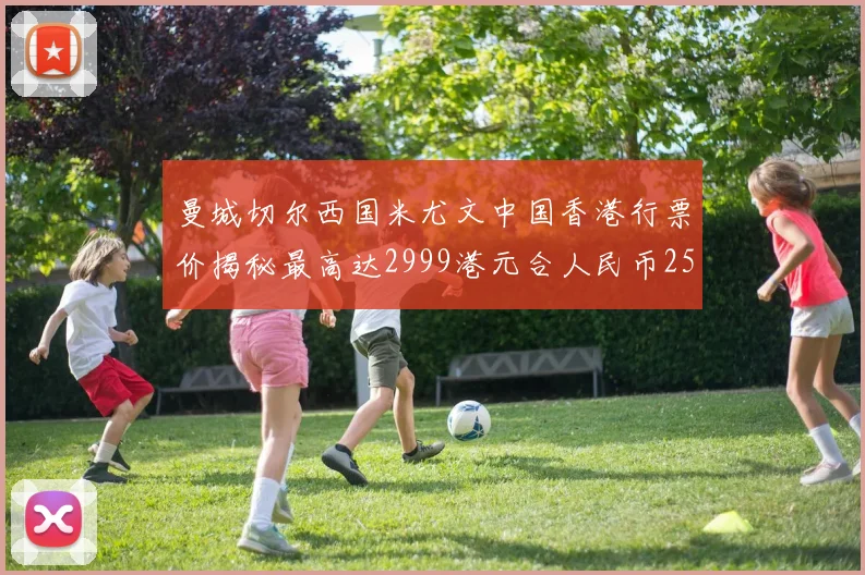 曼城切尔西国米尤文中国香港行票价揭秘最高达2999港元合人民币2598元
