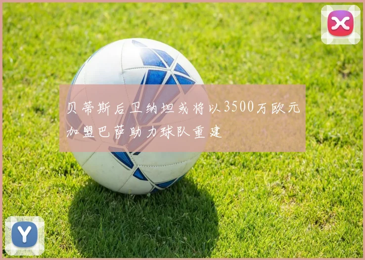 贝蒂斯后卫纳坦或将以3500万欧元加盟巴萨助力球队重建