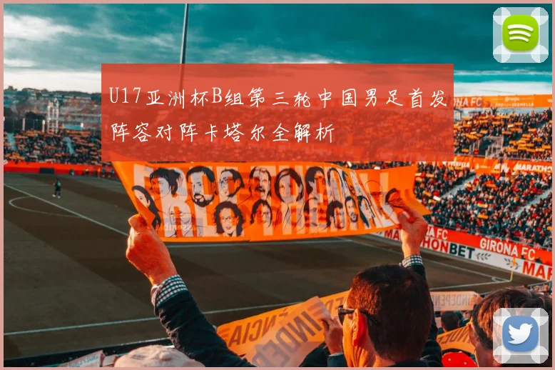 U17亚洲杯B组第三轮中国男足首发阵容对阵卡塔尔全解析
