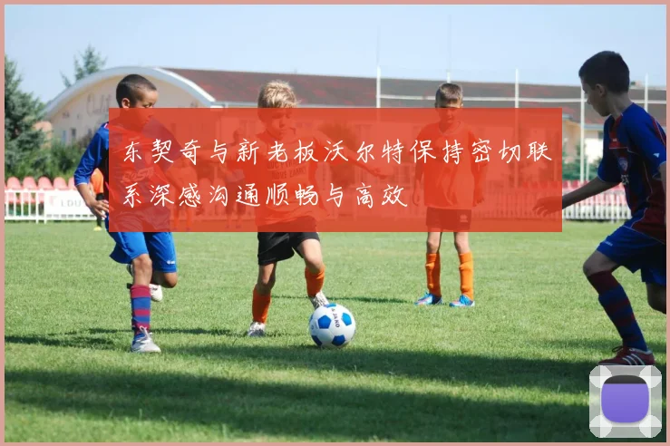 东契奇与新老板沃尔特保持密切联系深感沟通顺畅与高效