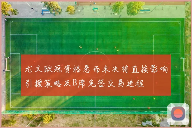 尤文欧冠资格悬而未决将直接影响引援策略及B席免签交易进程