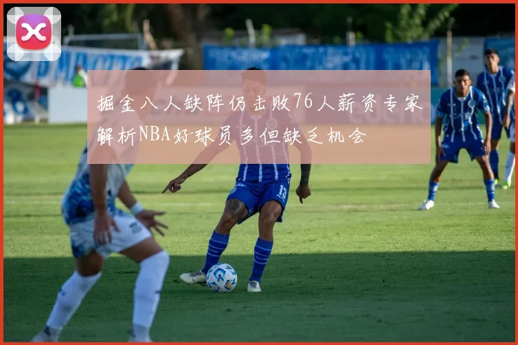 掘金八人缺阵仍击败76人薪资专家解析NBA好球员多但缺乏机会