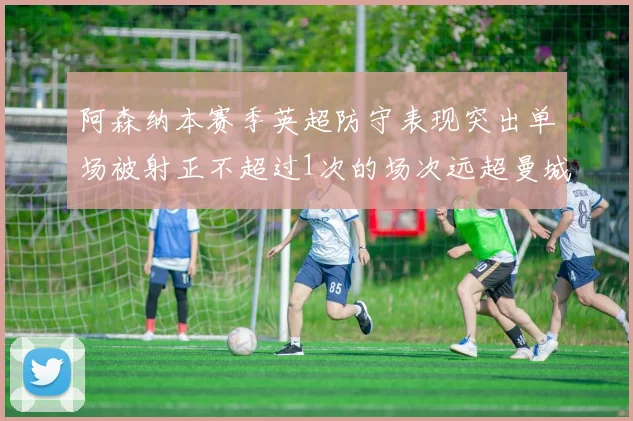 阿森纳本赛季英超防守表现突出单场被射正不超过1次的场次远超曼城