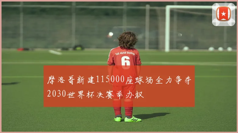 摩洛哥新建115000座球场全力争夺2030世界杯决赛举办权