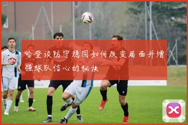 哈登谈防守稳固如何改变局面并增强球队信心的秘诀