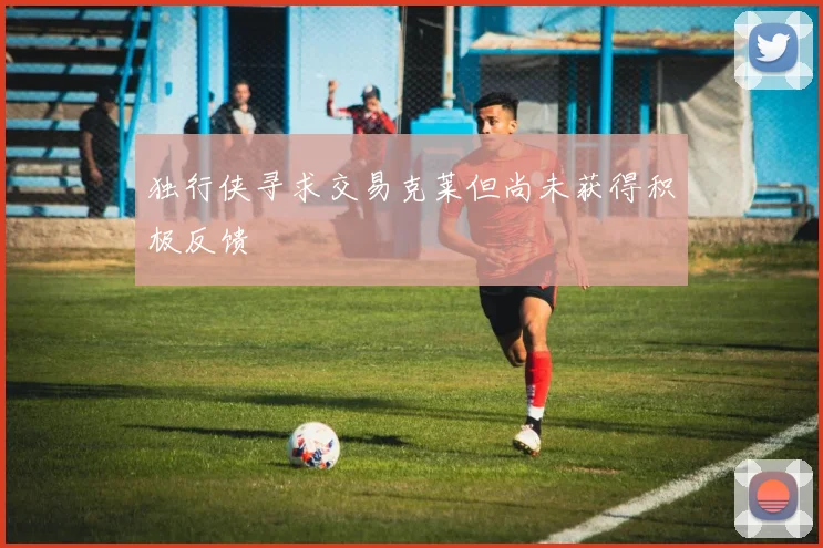 独行侠寻求交易克莱但尚未获得积极反馈