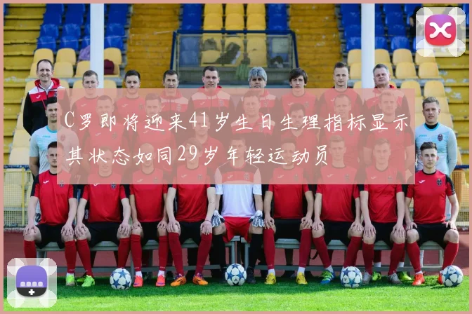 C罗即将迎来41岁生日生理指标显示其状态如同29岁年轻运动员