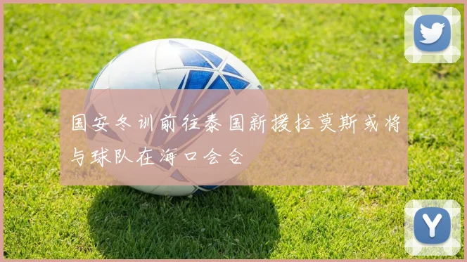 国安冬训前往泰国新援拉莫斯或将与球队在海口会合