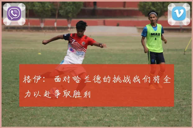 格伊：面对哈兰德的挑战我们将全力以赴争取胜利