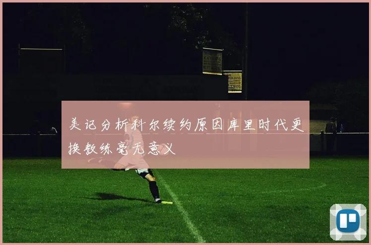 美记分析科尔续约原因库里时代更换教练毫无意义